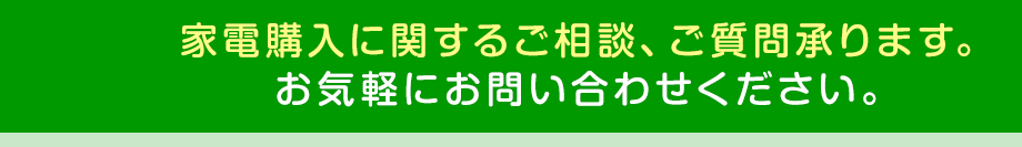 家電購入に関するご相談、ご質問承ります。お気軽にお問い合わせください。