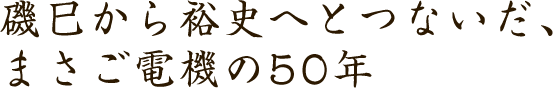 磯巳から裕史へとつないだ、まさご電機の50年