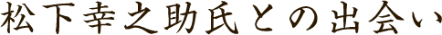 松下幸之助氏との出逢い