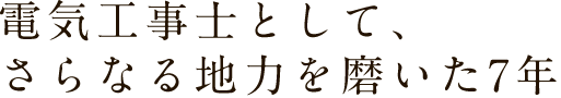 電気工事士として、さらなる地力を磨いた7年