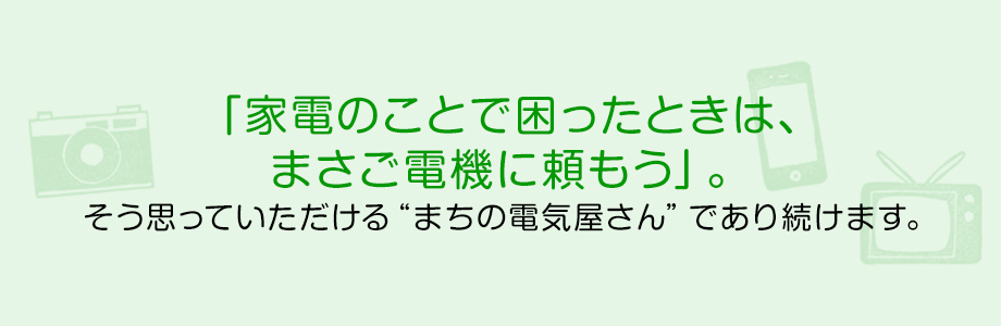まさご電機はこれからも、お客様の安心に寄り添った『あなたのまちのあなたの電気屋さん』であり続けます。是非お気軽に店舗へお立ち寄りください。
